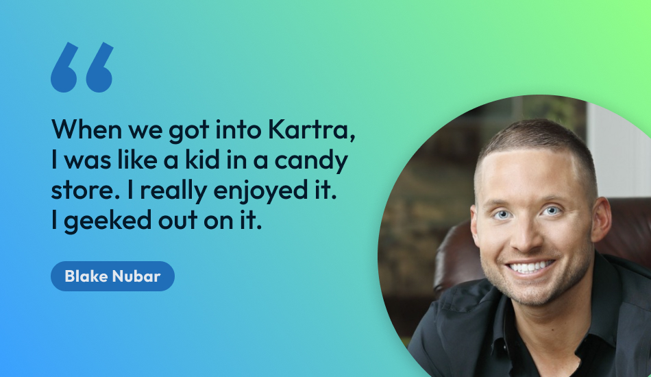 Blake Nubar quote, "“When we got into Kartra, I was like a kid in a candy store. I really enjoyed it. I geeked out on it.”